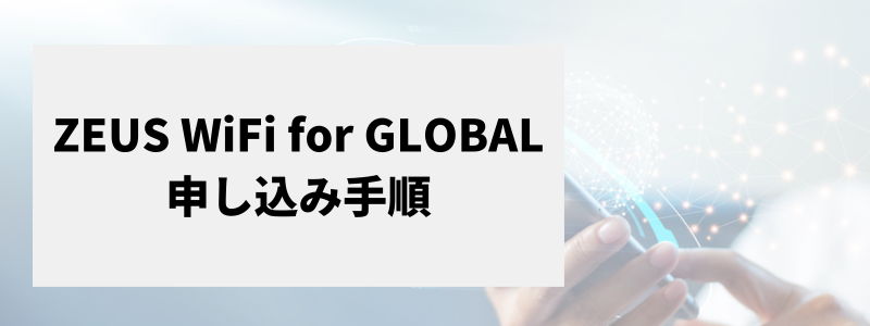 海外専用WiFiのZEUS（ゼウス） WiFi for GLOBALの申し込み手順